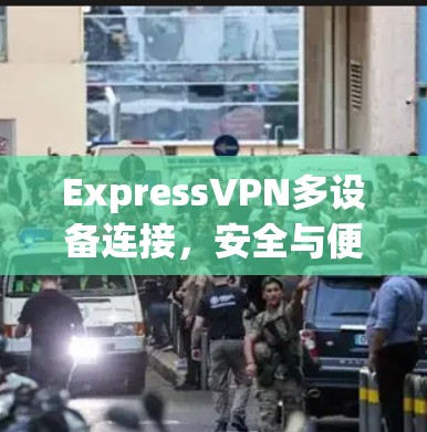 ExpressVPN多设备连接,安全与便利的完美结合 ExpressVPN多设备连接,安全与便利的完美结合