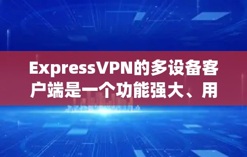 ExpressVPN的多设备客户端是一个功能强大、用户友好的工具，适合需要在多个设备上同时使用VPN服务的用户。以下是对其多设备客户端的详细分析和总结