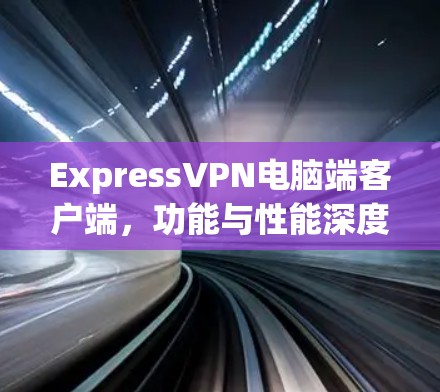 ExpressVPN电脑端客户端,功能与性能深度解析 ExpressVPN电脑端客户端,功能与性能深度解析