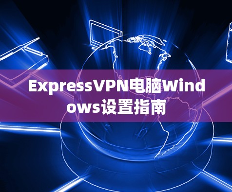 ExpressVPN电脑Windows设置指南 ExpressVPN电脑Windows设置指南