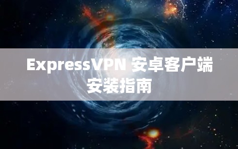 ExpressVPN 安卓客户端安装指南 ExpressVPN 安卓客户端安装指南