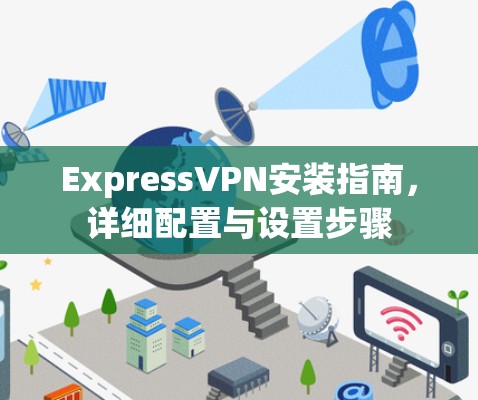 ExpressVPN安装指南,详细配置与设置步骤 ExpressVPN安装指南,详细配置与设置步骤