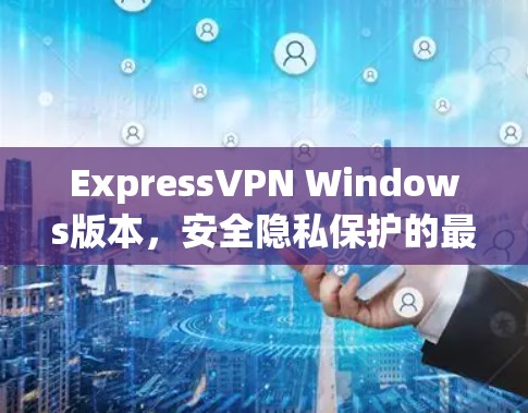 ExpressVPN Windows版本,安全隐私保护的最佳选择 ExpressVPN Windows版本,安全隐私保护的最佳选择