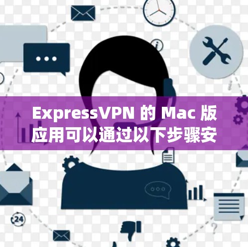 ExpressVPN 的 Mac 版应用可以通过以下步骤安装和使用 ExpressVPN 的 Mac 版应用可以通过以下步骤安装和使用