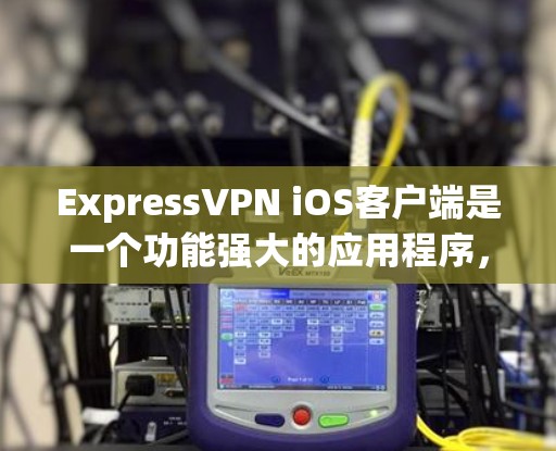 ExpressVPN iOS客户端是一个功能强大的应用程序，旨在帮助用户保护隐私和安全。以下是该客户端的详细说明