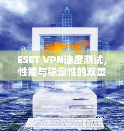 ESET VPN速度测试,性能与稳定性的双重考验 ESET VPN速度测试,性能与稳定性的双重考验