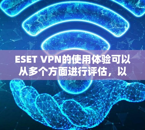 ESET VPN的使用体验可以从多个方面进行评估,以下是一个全面的总结 ESET VPN的使用体验可以从多个方面进行评估,以下是一个全面的总结
