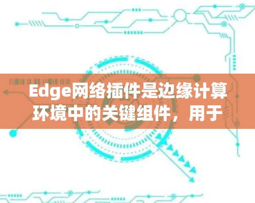 Edge网络插件是边缘计算环境中的关键组件,用于优化边缘网络的性能和安全性。以下是对Edge网络插件的详细总结 Edge网络插件是边缘计算环境中的关键组件,用于优化边缘网络的性能和安全性。以下是对Edge网络插件的详细总结