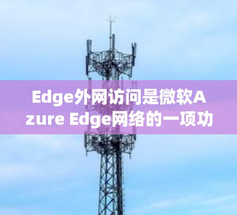Edge外网访问是微软Azure Edge网络的一项功能，允许企业在边缘设备上直接处理数据，而无需依赖云端。这对于需要实时处理和控制敏感数据的场景非常有用。以下是对Edge外网访问的详细分析和总结