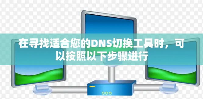 在寻找适合您的DNS切换工具时,可以按照以下步骤进行 在寻找适合您的DNS切换工具时,可以按照以下步骤进行