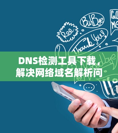DNS检测工具下载,解决网络域名解析问题的关键工具 DNS检测工具下载,解决网络域名解析问题的关键工具
