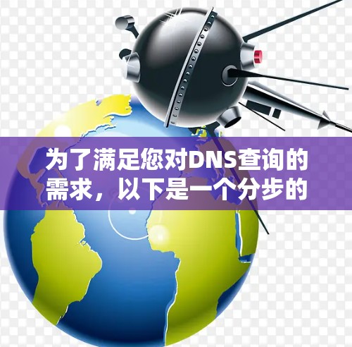 为了满足您对DNS查询的需求,以下是一个分步的指南,帮助您选择和使用适当的工具 为了满足您对DNS查询的需求,以下是一个分步的指南,帮助您选择和使用适当的工具