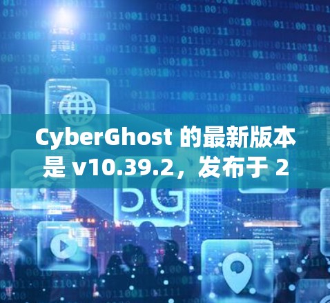 CyberGhost 的最新版本是 v10.39.2,发布于 2023年12月。以下是该版本的主要更新和改进 CyberGhost 的最新版本是 v10.39.2,发布于 2023年12月。以下是该版本的主要更新和改进