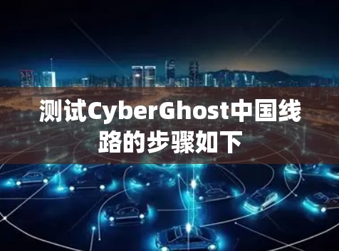 测试CyberGhost中国线路的步骤如下 测试CyberGhost中国线路的步骤如下