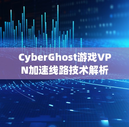CyberGhost游戏VPN加速线路技术解析 CyberGhost游戏VPN加速线路技术解析