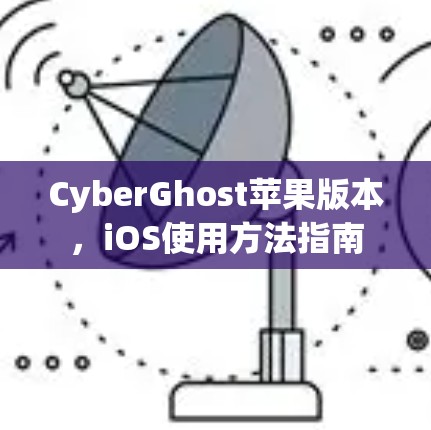 CyberGhost苹果版本,iOS使用方法指南 CyberGhost苹果版本,iOS使用方法指南