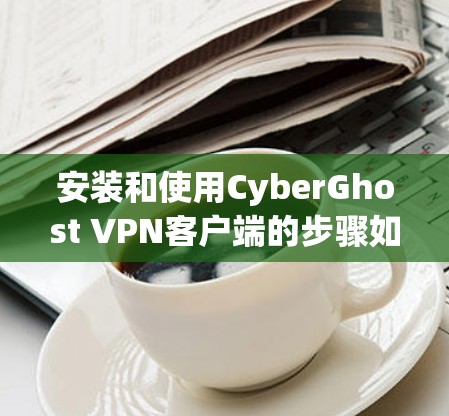 安装和使用CyberGhost VPN客户端的步骤如下 安装和使用CyberGhost VPN客户端的步骤如下