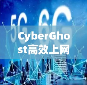 CyberGhost高效上网｜专业VPN工具