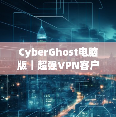 CyberGhost电脑版|超强VPN客户端助您安全上网 CyberGhost电脑版|超强VPN客户端助您安全上网
