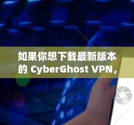 如果你想下载最新版本的 CyberGhost VPN,可以访问其官方网站或相关的应用商店页面。确保来源的安全性,以避免下载到恶意软件 如果你想下载最新版本的 CyberGhost VPN,可以访问其官方网站或相关的应用商店页面。确保来源的安全性,以避免下载到恶意软件