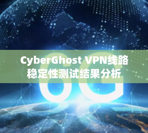 CyberGhost VPN线路稳定性测试结果分析 CyberGhost VPN线路稳定性测试结果分析