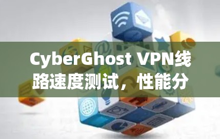 CyberGhost VPN线路速度测试,性能分析与评估 CyberGhost VPN线路速度测试,性能分析与评估
