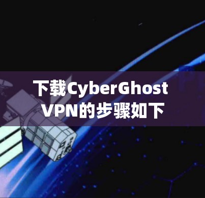 下载CyberGhost VPN的步骤如下 下载CyberGhost VPN的步骤如下
