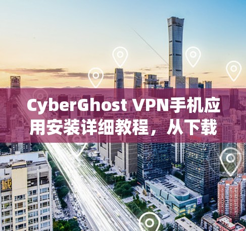 CyberGhost VPN手机应用安装详细教程,从下载到运行的全流程指南 CyberGhost VPN手机应用安装详细教程,从下载到运行的全流程指南