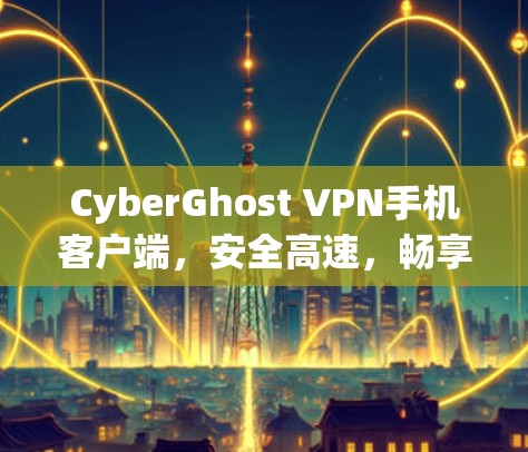 CyberGhost VPN手机客户端,安全高速,畅享无限 CyberGhost VPN手机客户端,安全高速,畅享无限