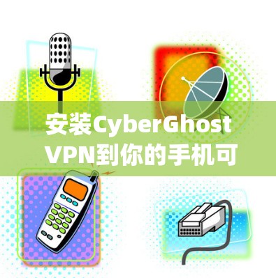安装CyberGhost VPN到你的手机可以按照以下步骤进行 安装CyberGhost VPN到你的手机可以按照以下步骤进行