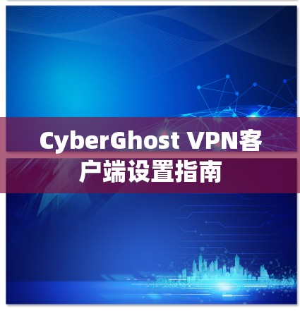 CyberGhost VPN客户端设置指南 CyberGhost VPN客户端设置指南