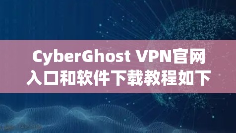 CyberGhost VPN官网入口和软件下载教程如下 CyberGhost VPN官网入口和软件下载教程如下