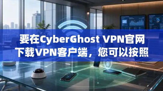 要在CyberGhost VPN官网下载VPN客户端,您可以按照以下步骤操作 要在CyberGhost VPN官网下载VPN客户端,您可以按照以下步骤操作