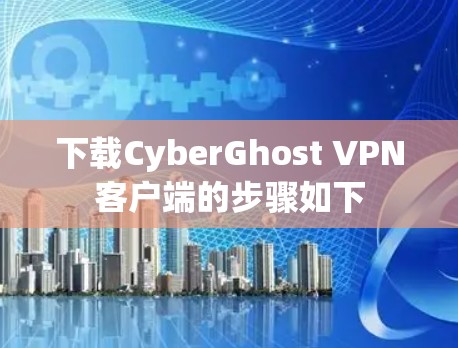 下载CyberGhost VPN客户端的步骤如下 下载CyberGhost VPN客户端的步骤如下