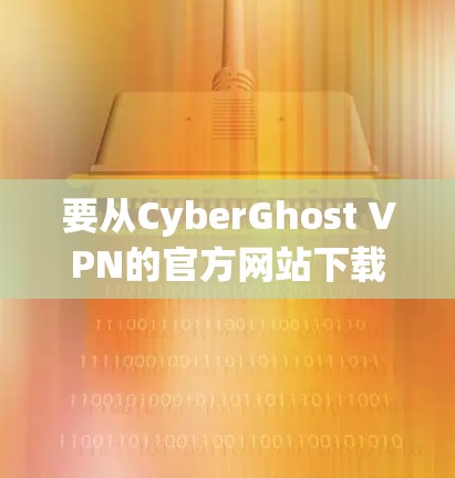 要从CyberGhost VPN的官方网站下载Android版VPN客户端，请按照以下步骤操作