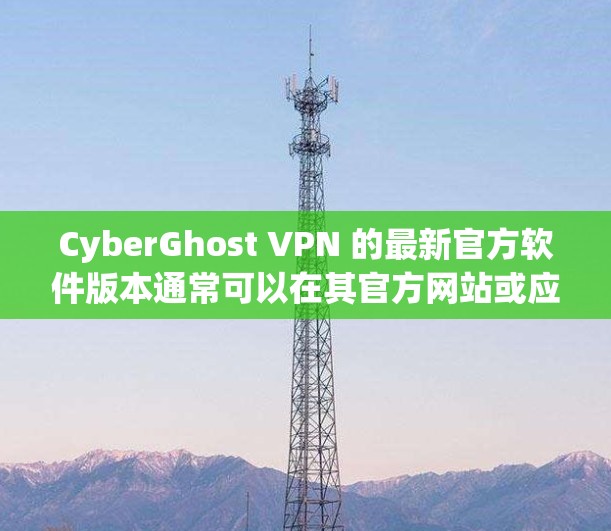 CyberGhost VPN 的最新官方软件版本通常可以在其官方网站或应用商店找到。以下是获取最新版本的步骤 CyberGhost VPN 的最新官方软件版本通常可以在其官方网站或应用商店找到。以下是获取最新版本的步骤