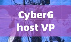 CyberGhost VPN电脑端软件下载指南 CyberGhost VPN电脑端软件下载指南