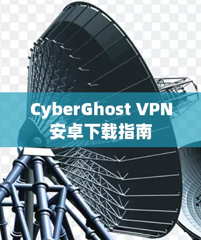CyberGhost VPN安卓下载指南 CyberGhost VPN安卓下载指南