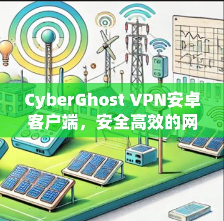 CyberGhost VPN安卓客户端,安全高效的网络隐私保护工具 CyberGhost VPN安卓客户端,安全高效的网络隐私保护工具
