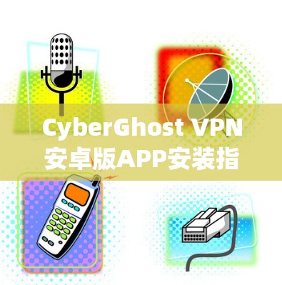 CyberGhost VPN安卓版APP安装指南与功能解析 CyberGhost VPN安卓版APP安装指南与功能解析
