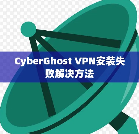 CyberGhost VPN安装失败解决方法 CyberGhost VPN安装失败解决方法