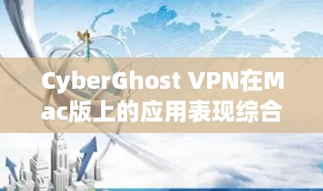 CyberGhost VPN在Mac版上的应用表现综合分析如下 CyberGhost VPN在Mac版上的应用表现综合分析如下