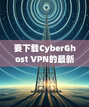 要下载CyberGhost VPN的最新版本,请按照以下步骤操作 要下载CyberGhost VPN的最新版本,请按照以下步骤操作