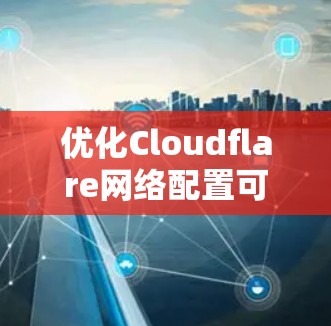 优化Cloudflare网络配置可以从以下几个关键方面入手,以提升网站的速度和安全性 优化Cloudflare网络配置可以从以下几个关键方面入手,以提升网站的速度和安全性