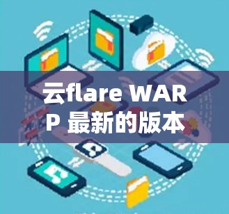 云flare WARP 最新的版本可能已经推出了新功能和改进,以下是一些可能的变化和特点 云flare WARP 最新的版本可能已经推出了新功能和改进,以下是一些可能的变化和特点