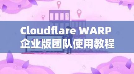 Cloudflare WARP 企业版团队使用教程 Cloudflare WARP 企业版团队使用教程