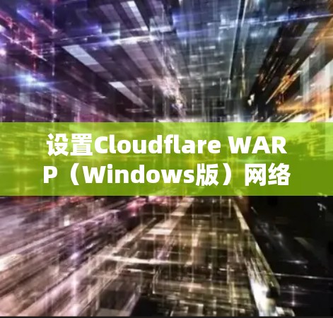 设置Cloudflare WARP(Windows版)网络加速的步骤如下 设置Cloudflare WARP(Windows版)网络加速的步骤如下
