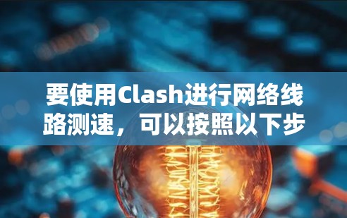 要使用Clash进行网络线路测速,可以按照以下步骤进行操作 要使用Clash进行网络线路测速,可以按照以下步骤进行操作
