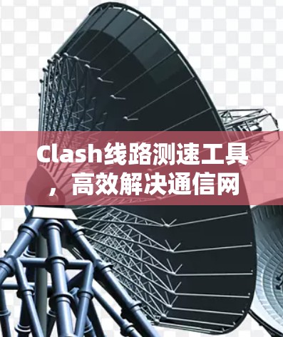 Clash线路测速工具,高效解决通信网络性能问题 Clash线路测速工具,高效解决通信网络性能问题