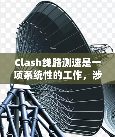 Clash线路测速是一项系统性的工作,涉及多个步骤和考虑因素。以下是详细的步骤指南 Clash线路测速是一项系统性的工作,涉及多个步骤和考虑因素。以下是详细的步骤指南
